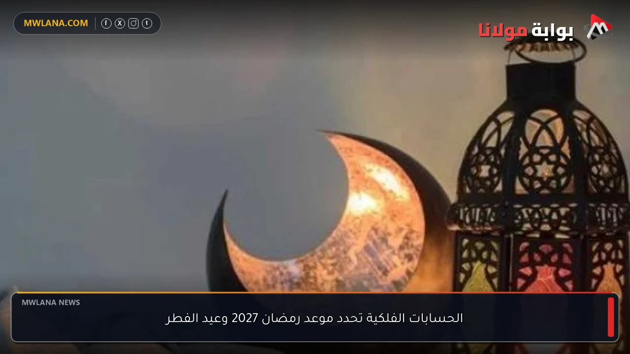 الحسابات الفلكية تحدد موعد رمضان 2027 وعيد الفطر