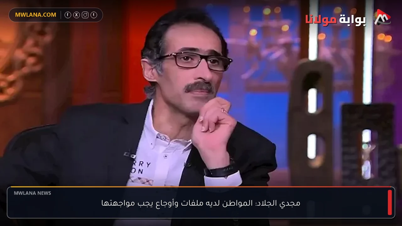 مجدي الجلاد: المواطن لديه ملفات وأوجاع يجب مواجهتها