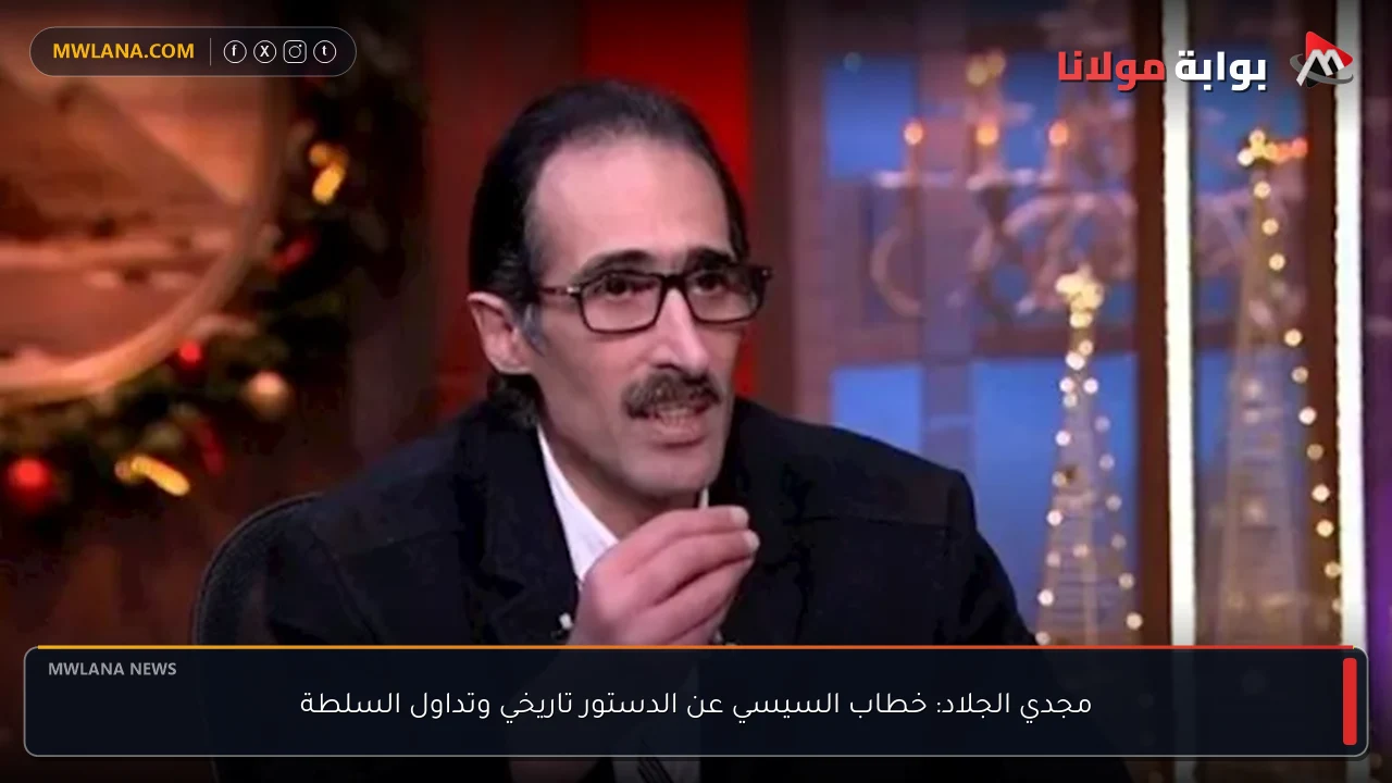 مجدي الجلاد: خطاب السيسي عن الدستور تاريخي وتداول السلطة
