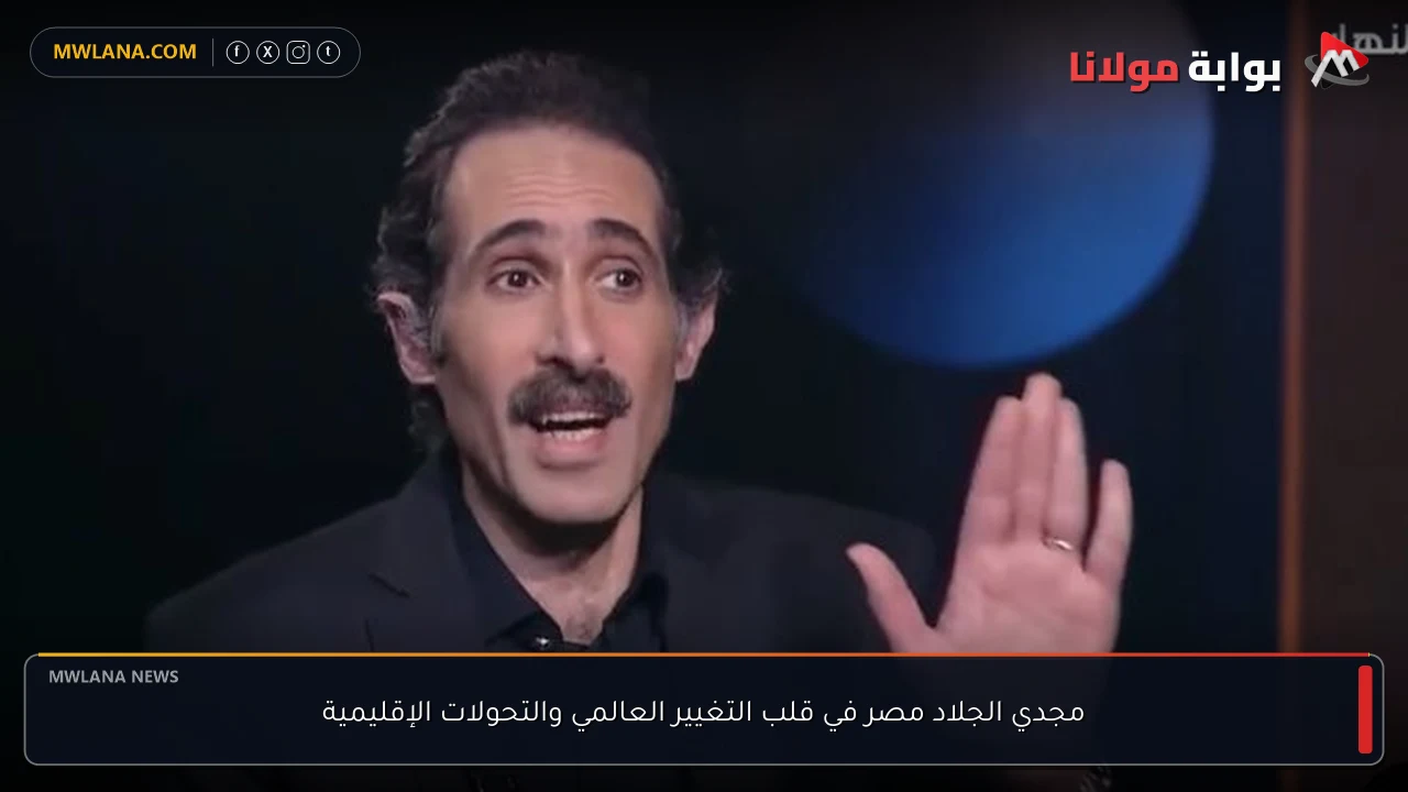 مجدي الجلاد مصر في قلب التغيير العالمي والتحولات الإقليمية
