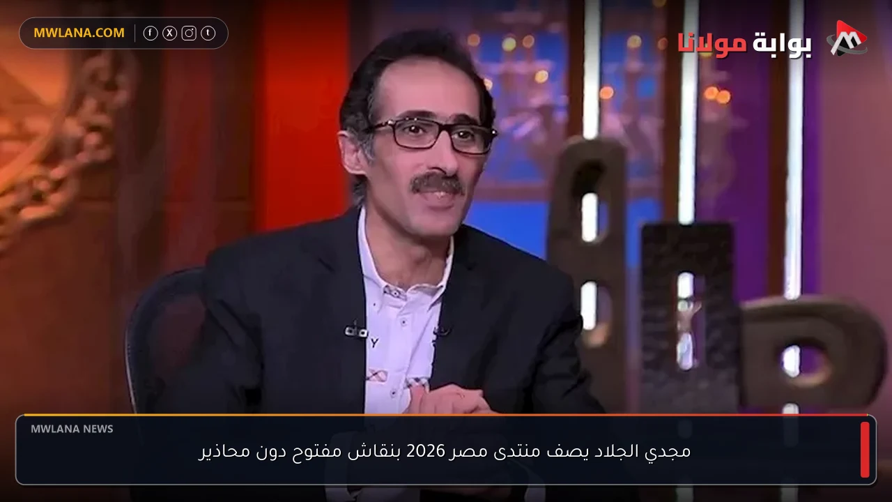 مجدي الجلاد يصف منتدى مصر 2026 بنقاش مفتوح دون محاذير