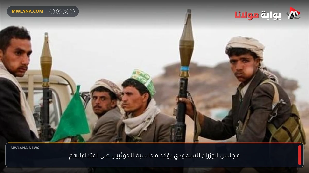 مجلس الوزراء السعودي يؤكد محاسبة الحوثيين على اعتداءاتهم