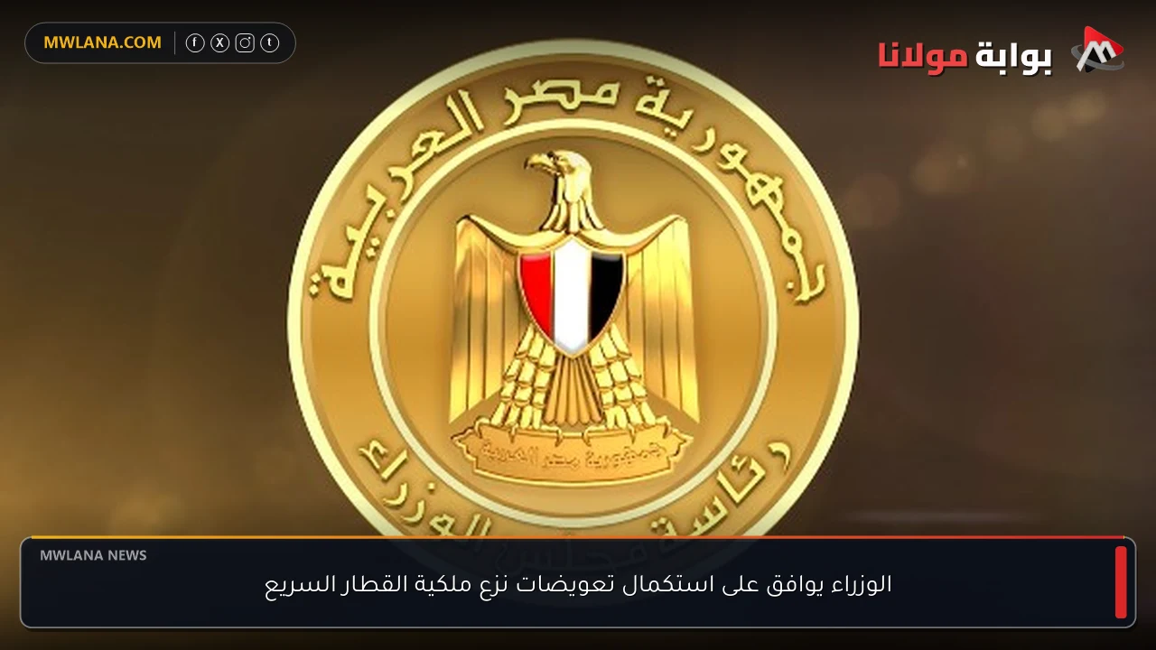 الوزراء يوافق على استكمال تعويضات نزع ملكية القطار السريع