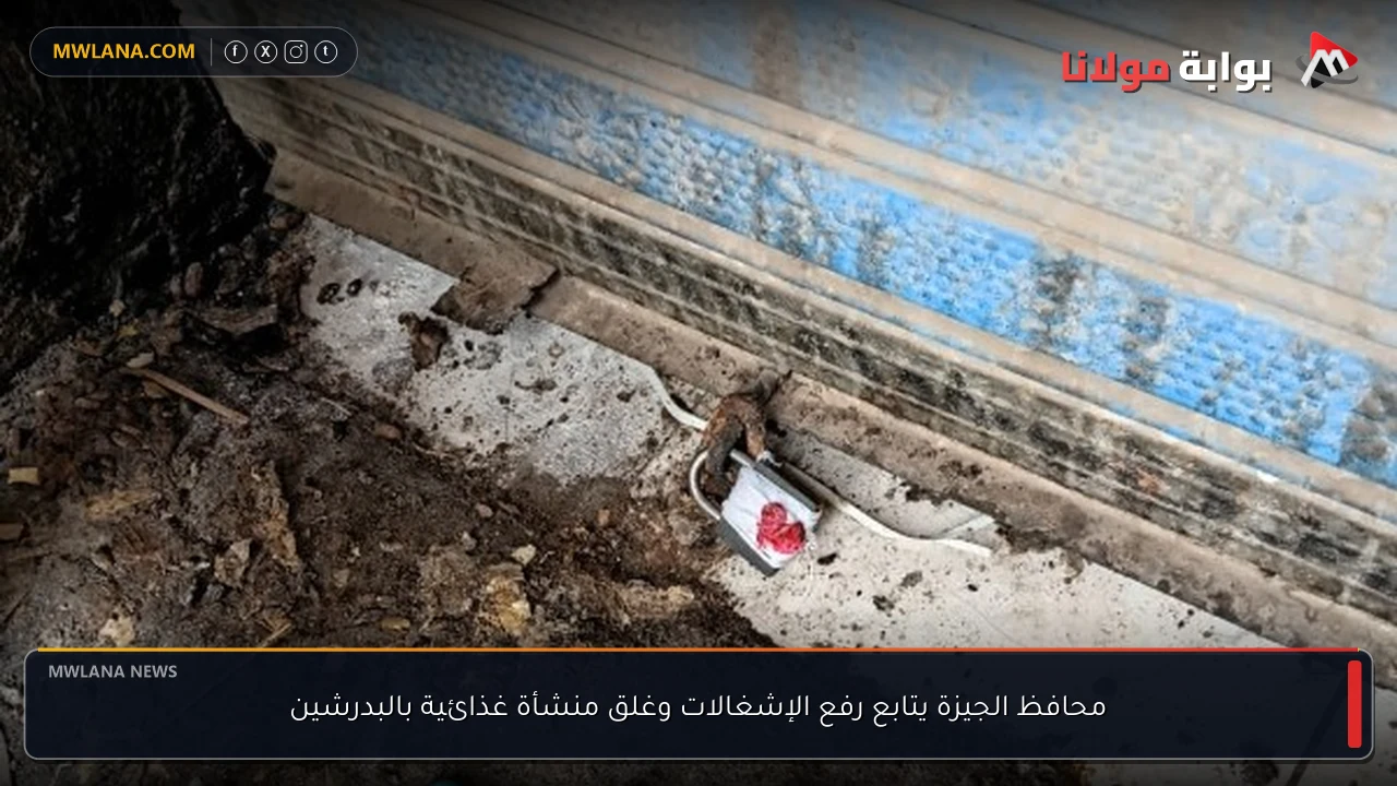 محافظ الجيزة يتابع رفع الإشغالات وغلق منشأة غذائية بالبدرشين