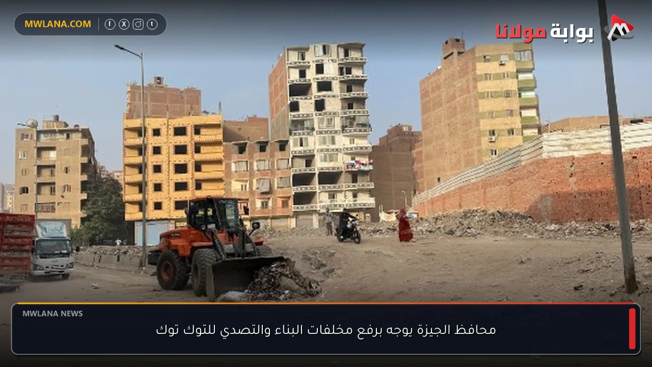 محافظ الجيزة يوجه برفع مخلفات البناء والتصدي للتوك توك