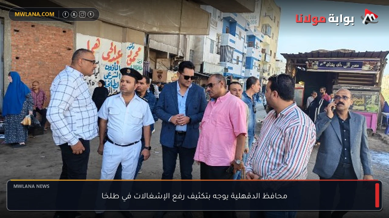 محافظ الدقهلية يوجه بتكثيف رفع الإشغالات في طلخا