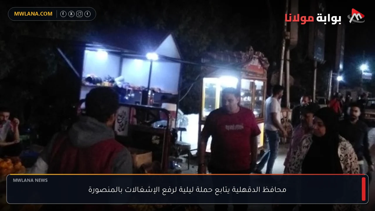 محافظ الدقهلية يتابع حملة ليلية لرفع الإشغالات بالمنصورة