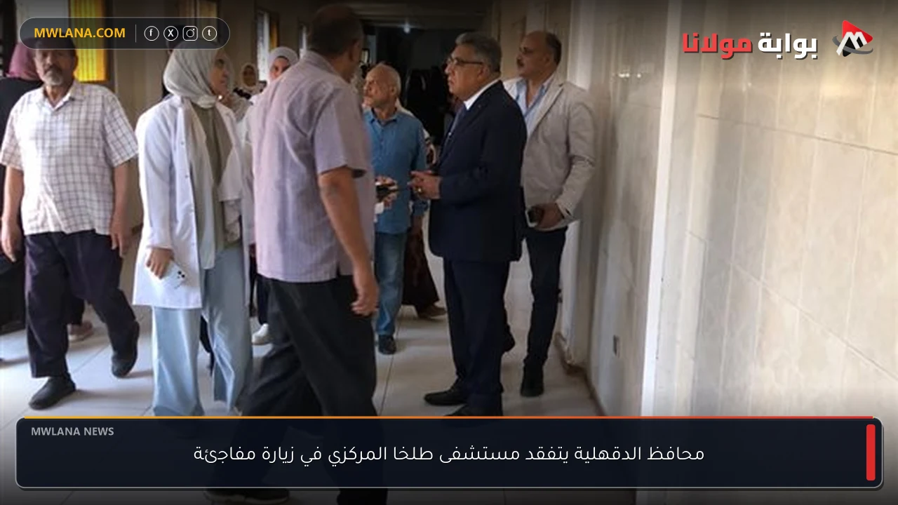 محافظ الدقهلية يتفقد مستشفى طلخا المركزي في زيارة مفاجئة