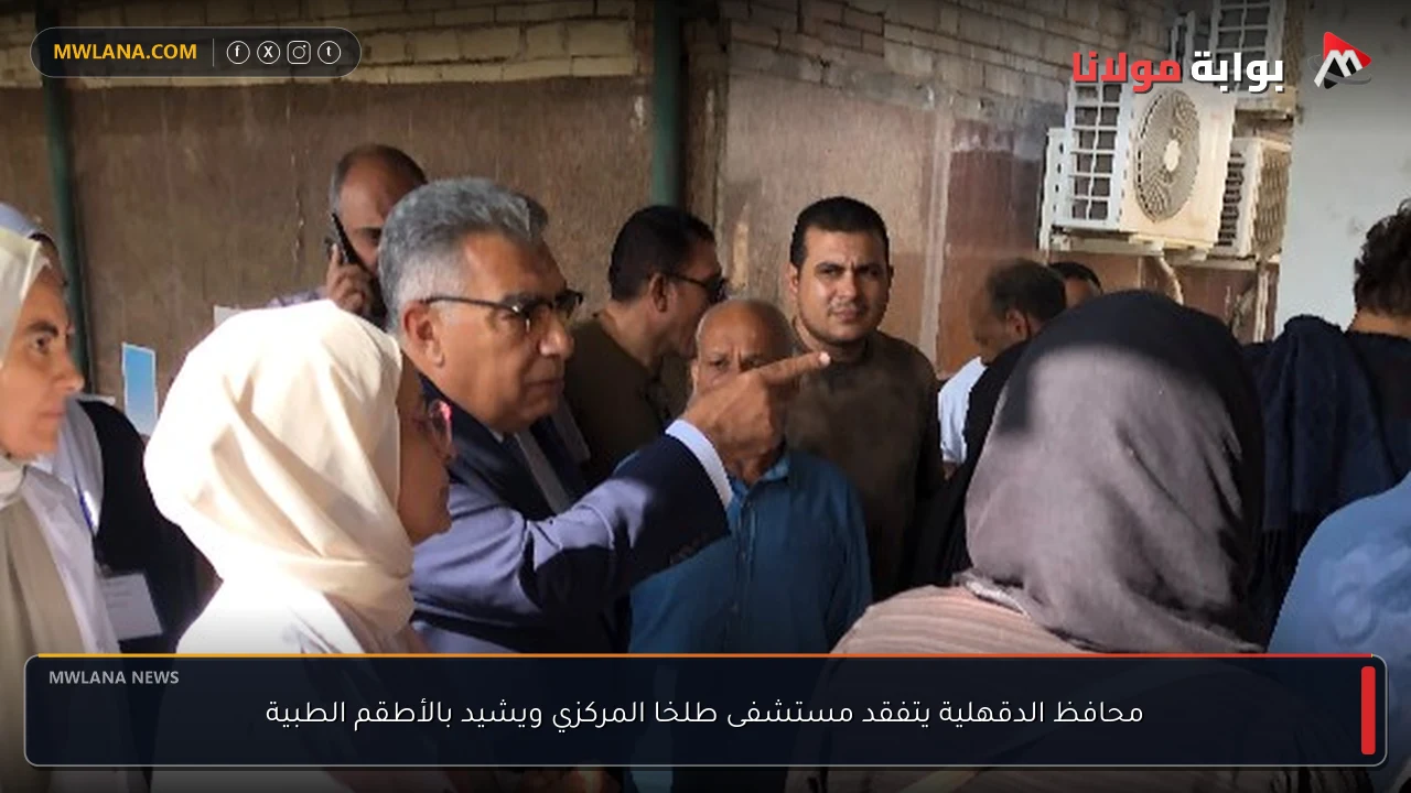 محافظ الدقهلية يتفقد مستشفى طلخا المركزي ويشيد بالأطقم الطبية