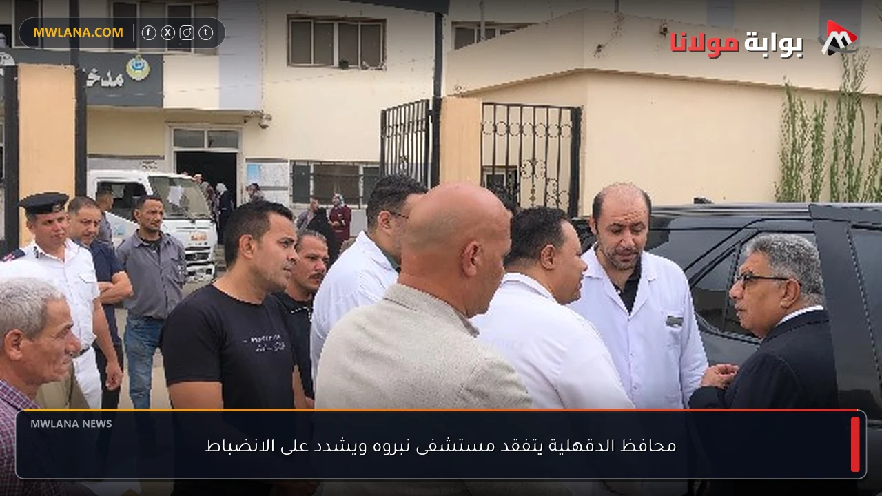 محافظ الدقهلية يتفقد مستشفى نبروه ويشدد على الانضباط