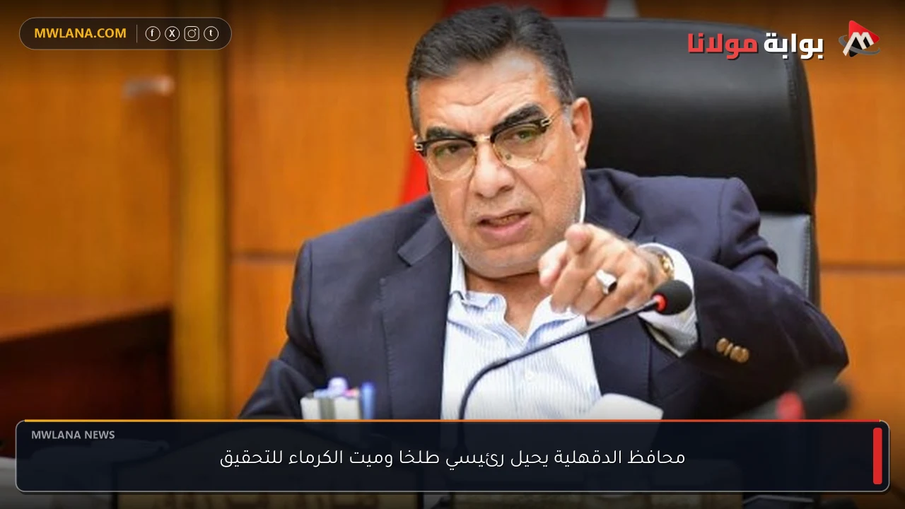 محافظ الدقهلية يحيل رئيسي طلخا وميت الكرماء للتحقيق