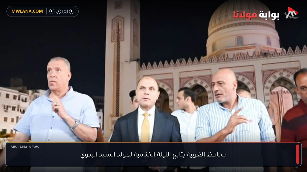 محافظ الغربية يتابع الليلة الختامية لمولد السيد البدوي