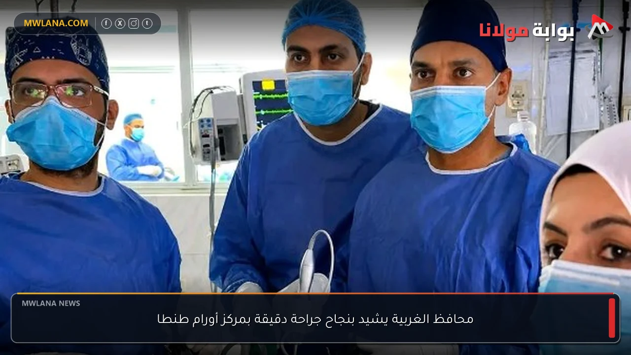 محافظ الغربية يشيد بنجاح جراحة دقيقة بمركز أورام طنطا