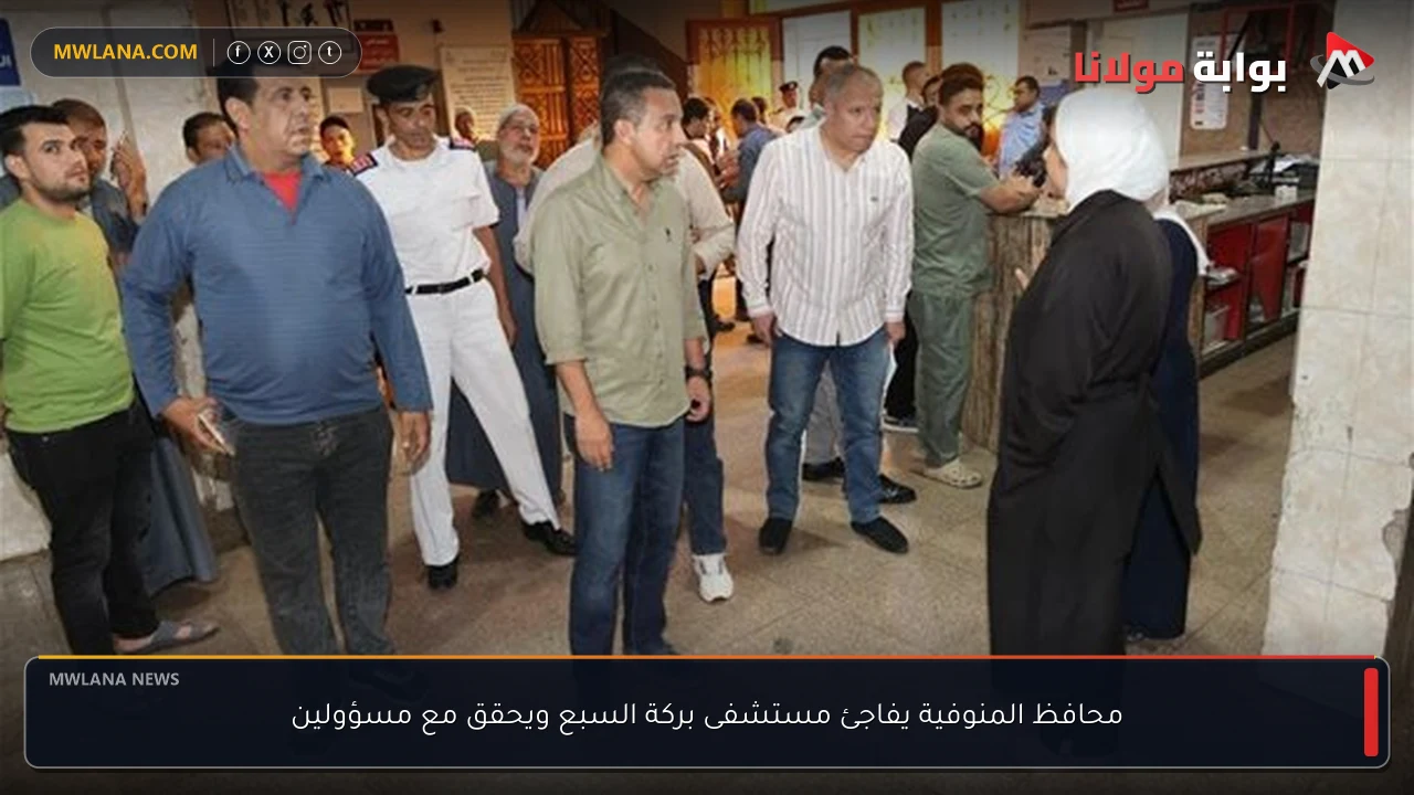 محافظ المنوفية يفاجئ مستشفى بركة السبع ويحقق مع مسؤولين