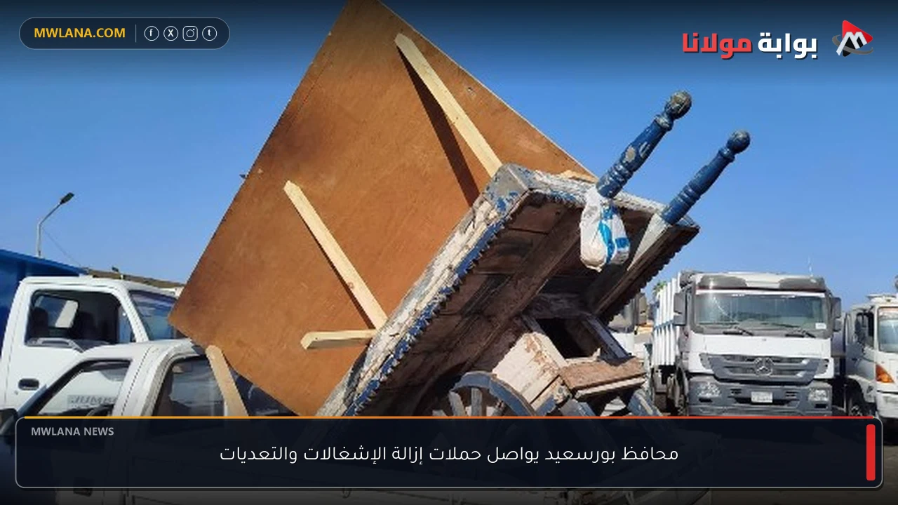 محافظ بورسعيد يواصل حملات إزالة الإشغالات والتعديات