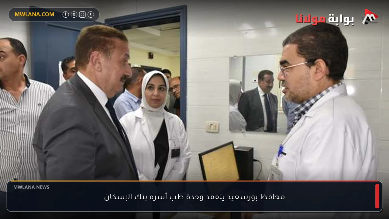 محافظ بورسعيد يتفقد وحدة طب أسرة بنك الإسكان
