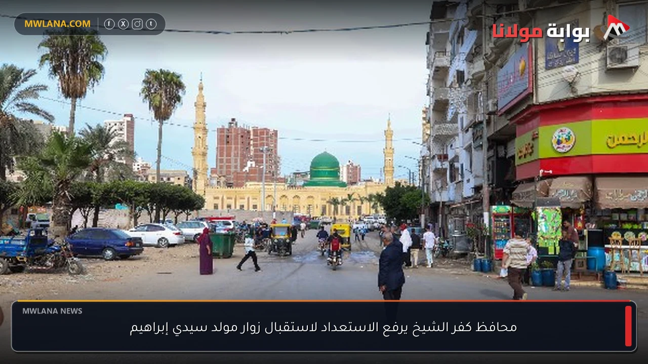 محافظ كفر الشيخ يرفع الاستعداد لاستقبال زوار مولد سيدي إبراهيم