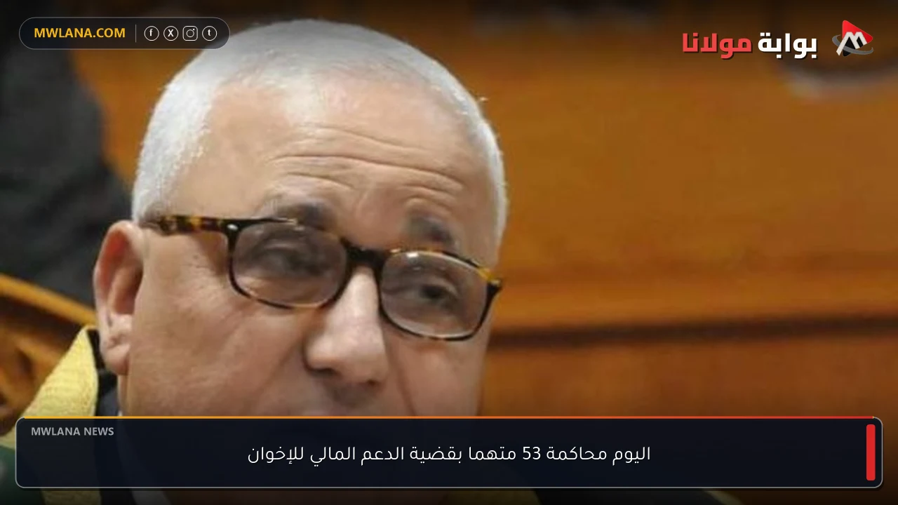 اليوم محاكمة 53 متهما بقضية الدعم المالي للإخوان