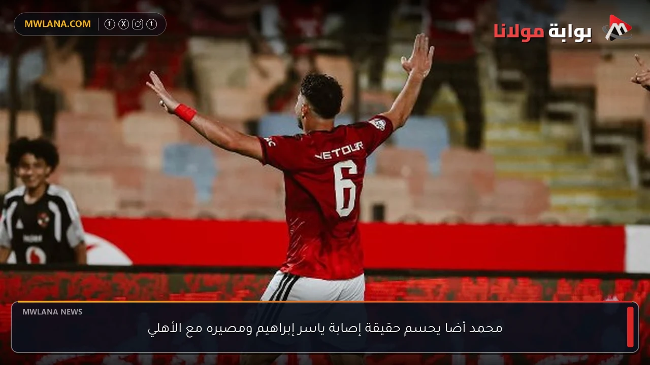 محمد أضا يحسم حقيقة إصابة ياسر إبراهيم ومصيره مع الأهلي