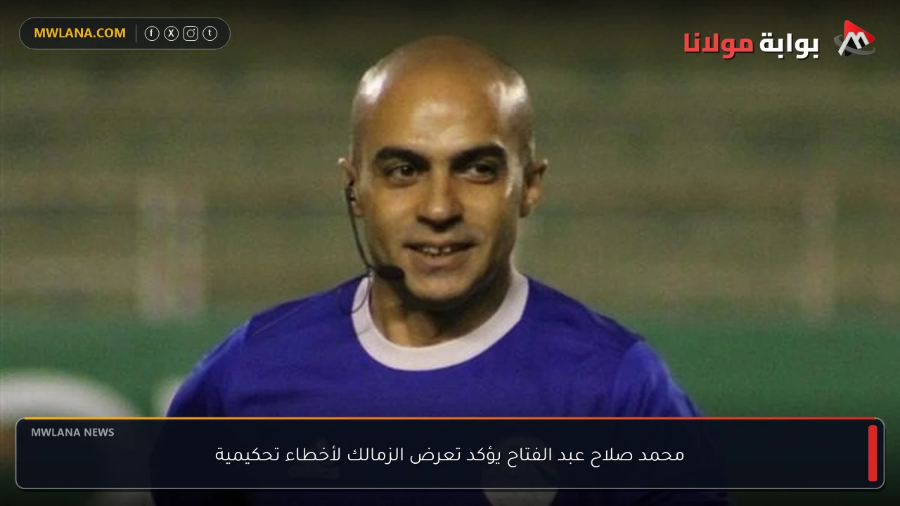 محمد صلاح عبد الفتاح يؤكد تعرض الزمالك لأخطاء تحكيمية