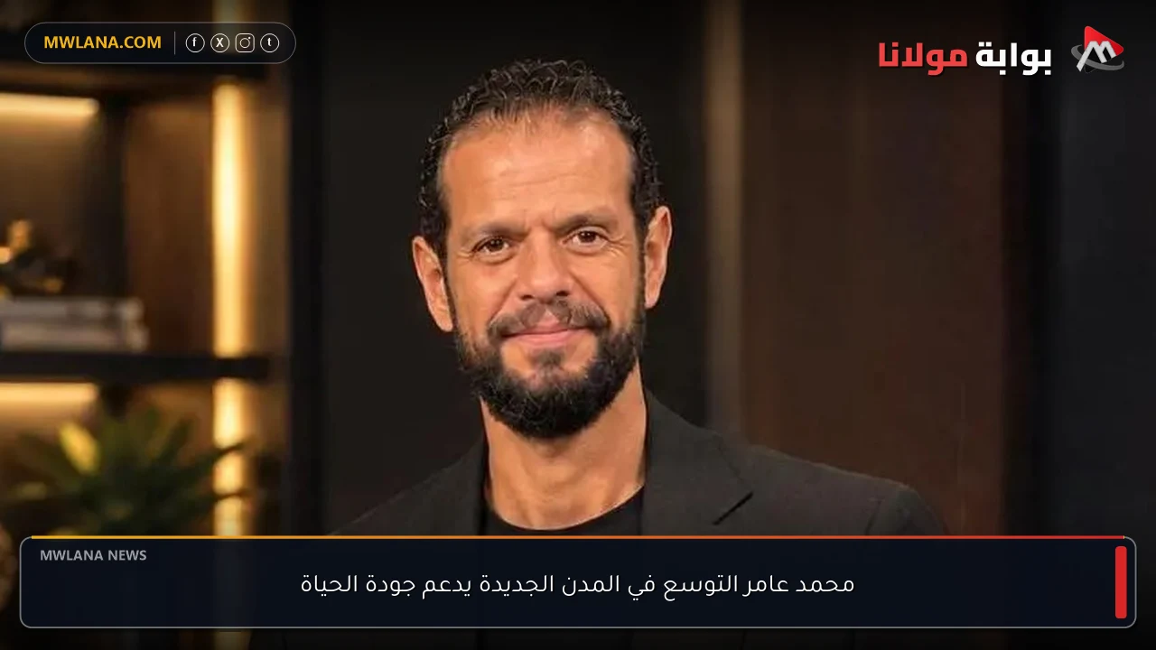 محمد عامر التوسع في المدن الجديدة يدعم جودة الحياة