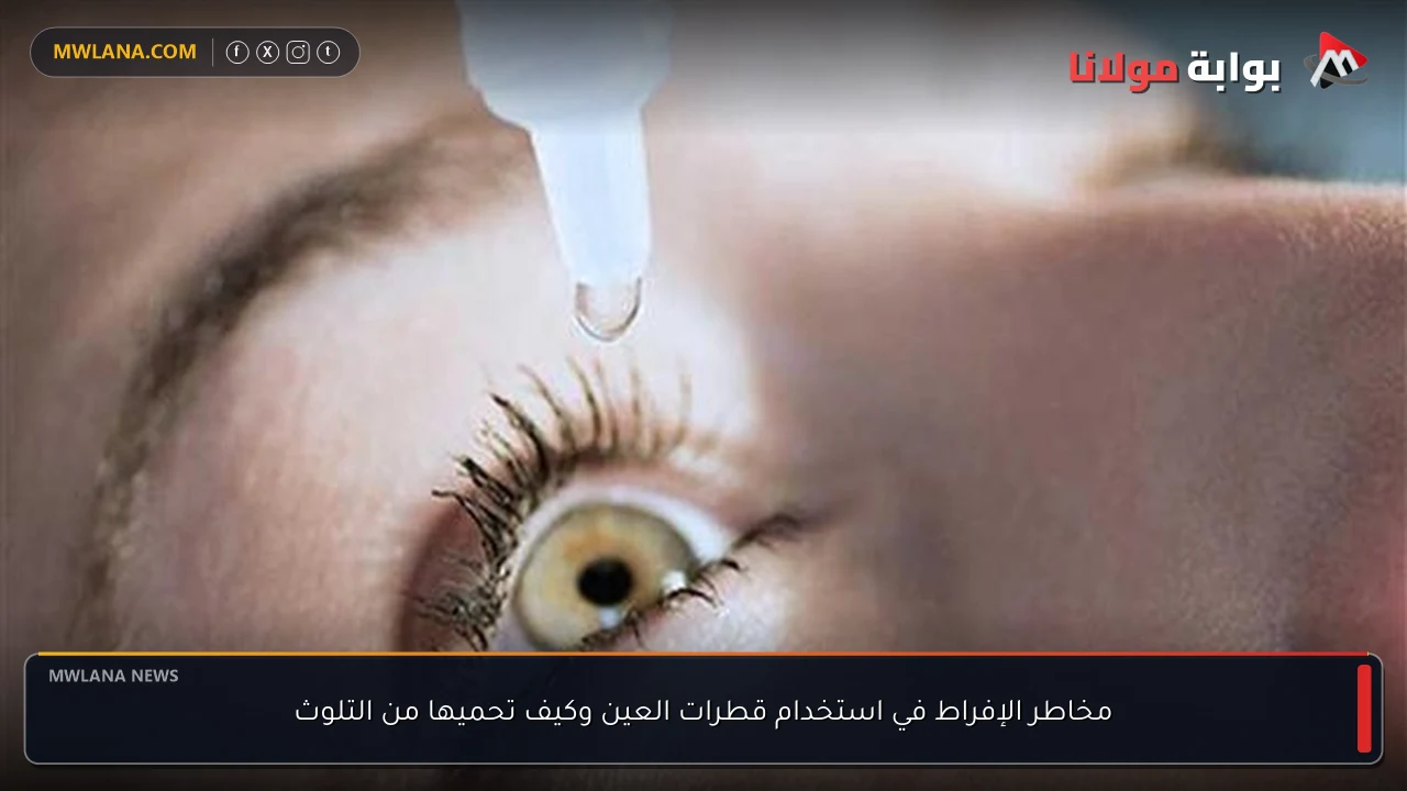 مخاطر الإفراط في استخدام قطرات العين وكيف تحميها من التلوث