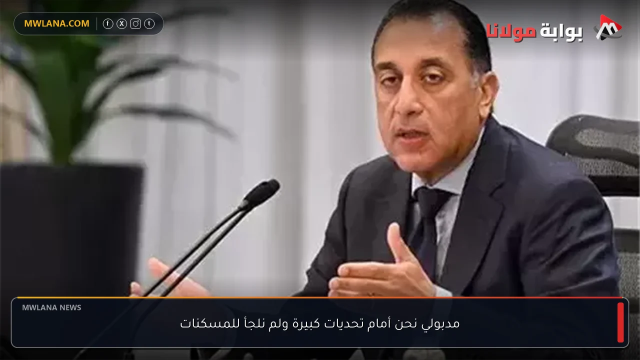 مدبولي نحن أمام تحديات كبيرة ولم نلجأ للمسكنات