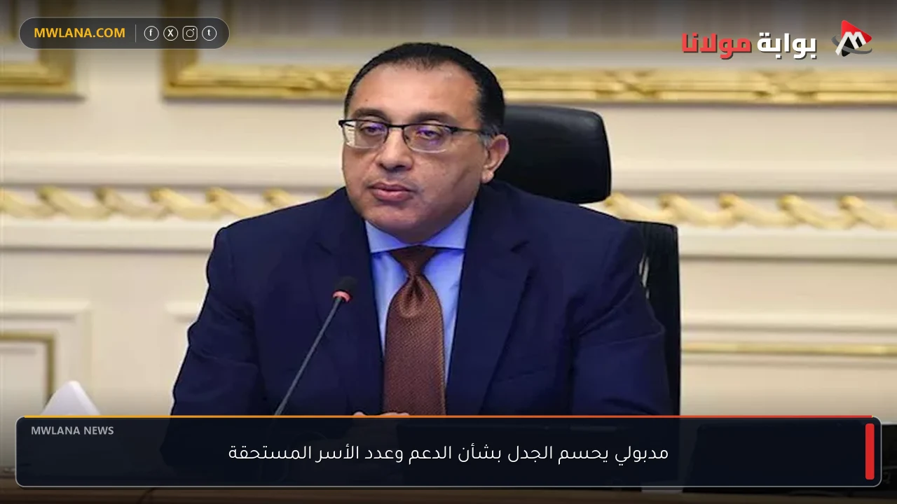 مدبولي يحسم الجدل بشأن الدعم وعدد الأسر المستحقة