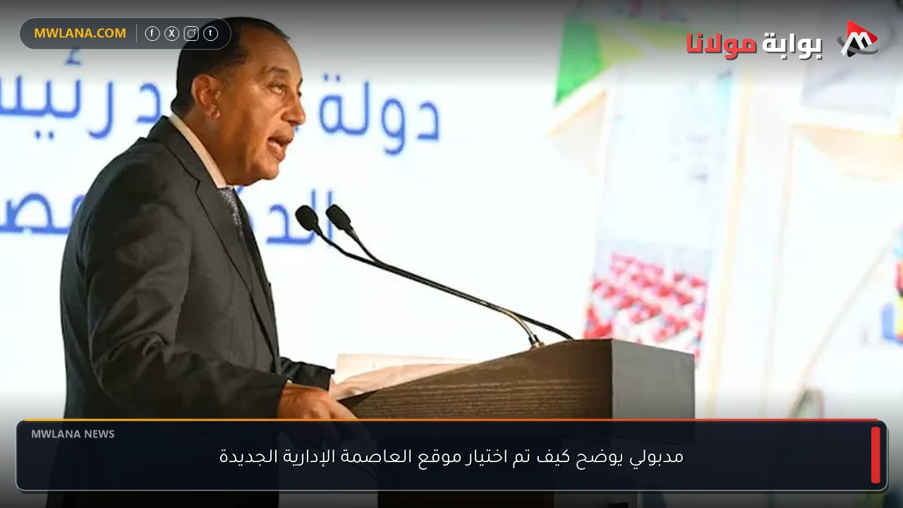 مدبولي يوضح كيف تم اختيار موقع العاصمة الإدارية الجديدة