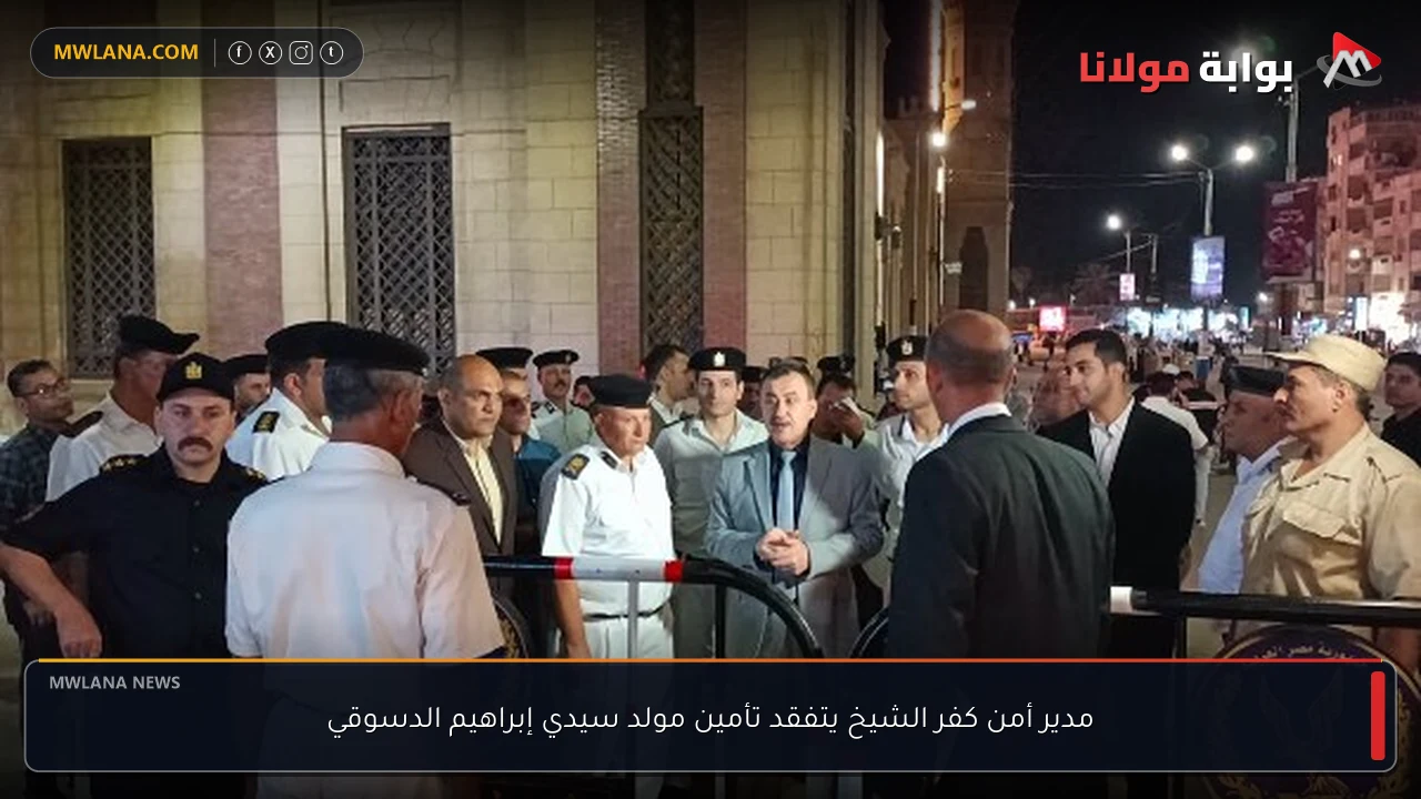 مدير أمن كفر الشيخ يتفقد تأمين مولد سيدي إبراهيم الدسوقي