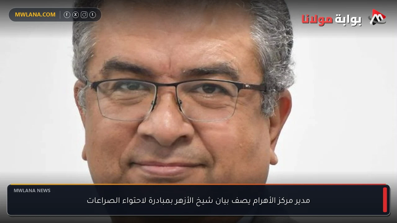 مدير مركز الأهرام يصف بيان شيخ الأزهر بمبادرة لاحتواء الصراعات