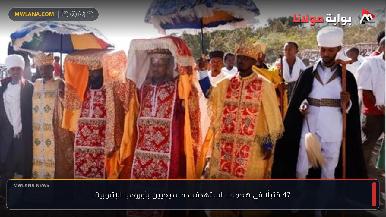 47 قتيلًا في هجمات استهدفت مسيحيين بأوروميا الإثيوبية