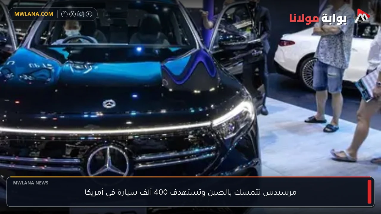 مرسيدس تتمسك بالصين وتستهدف 400 ألف سيارة في أمريكا