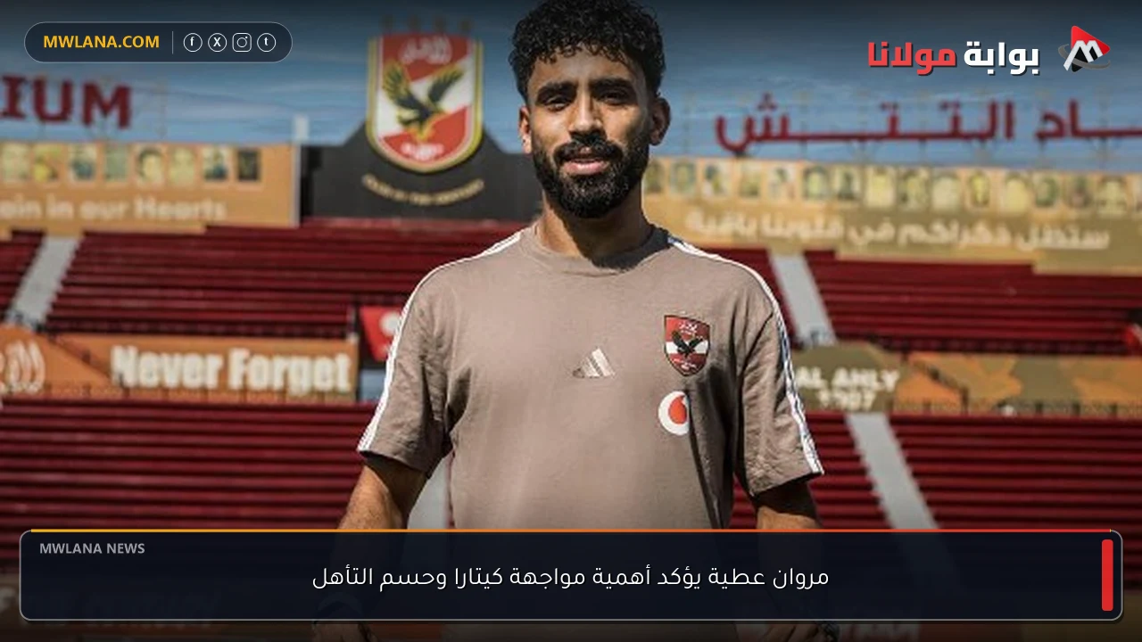 مروان عطية يؤكد أهمية مواجهة كيتارا وحسم التأهل