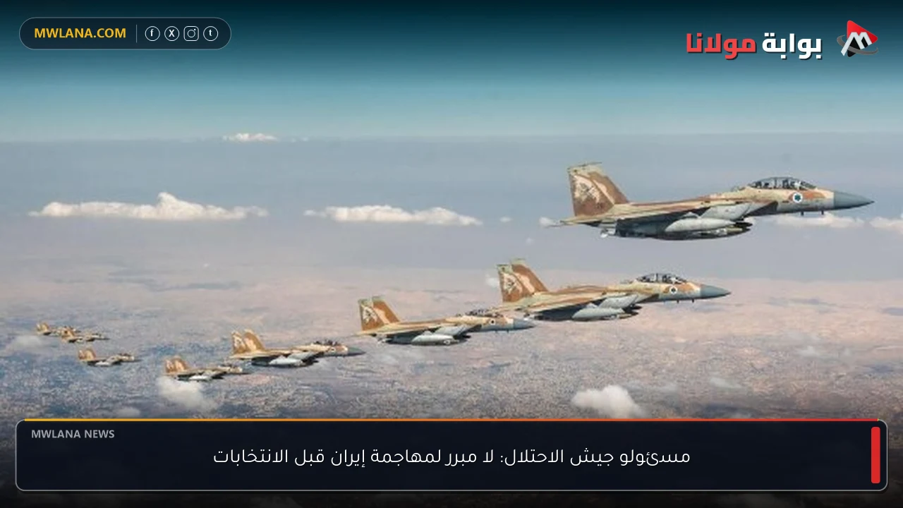 مسئولو جيش الاحتلال: لا مبرر لمهاجمة إيران قبل الانتخابات
