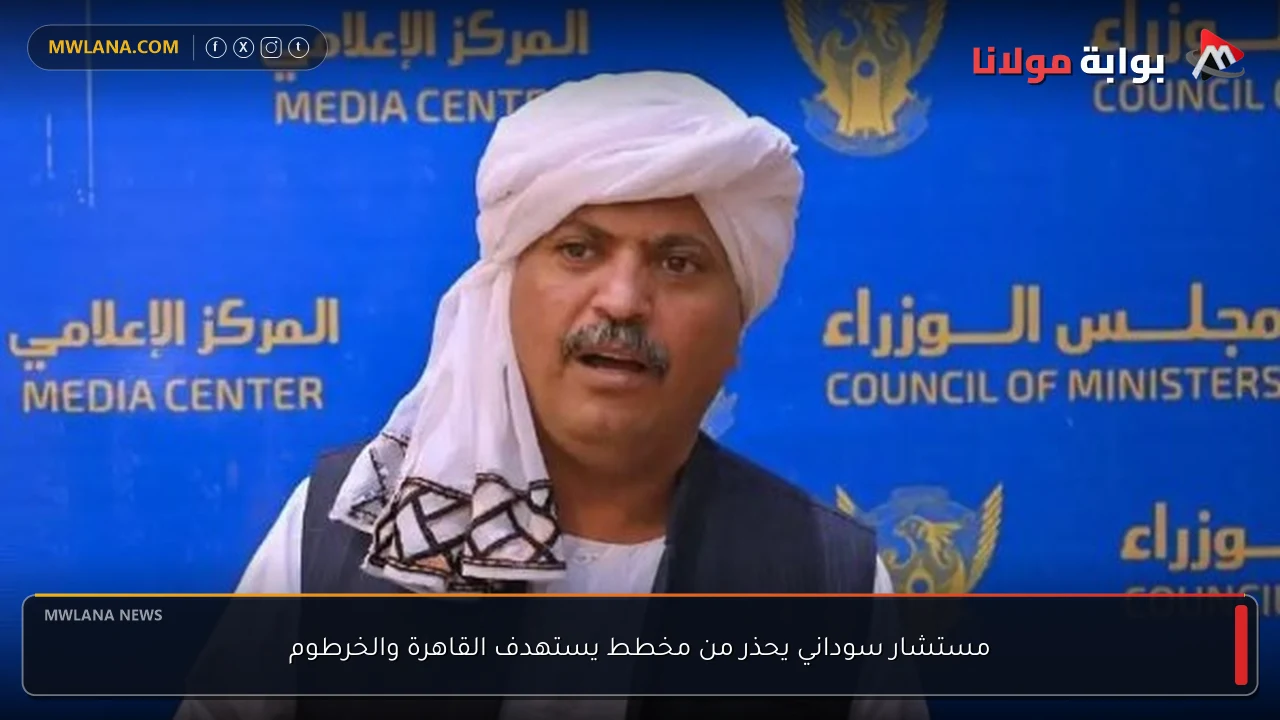 مستشار سوداني يحذر من مخطط يستهدف القاهرة والخرطوم