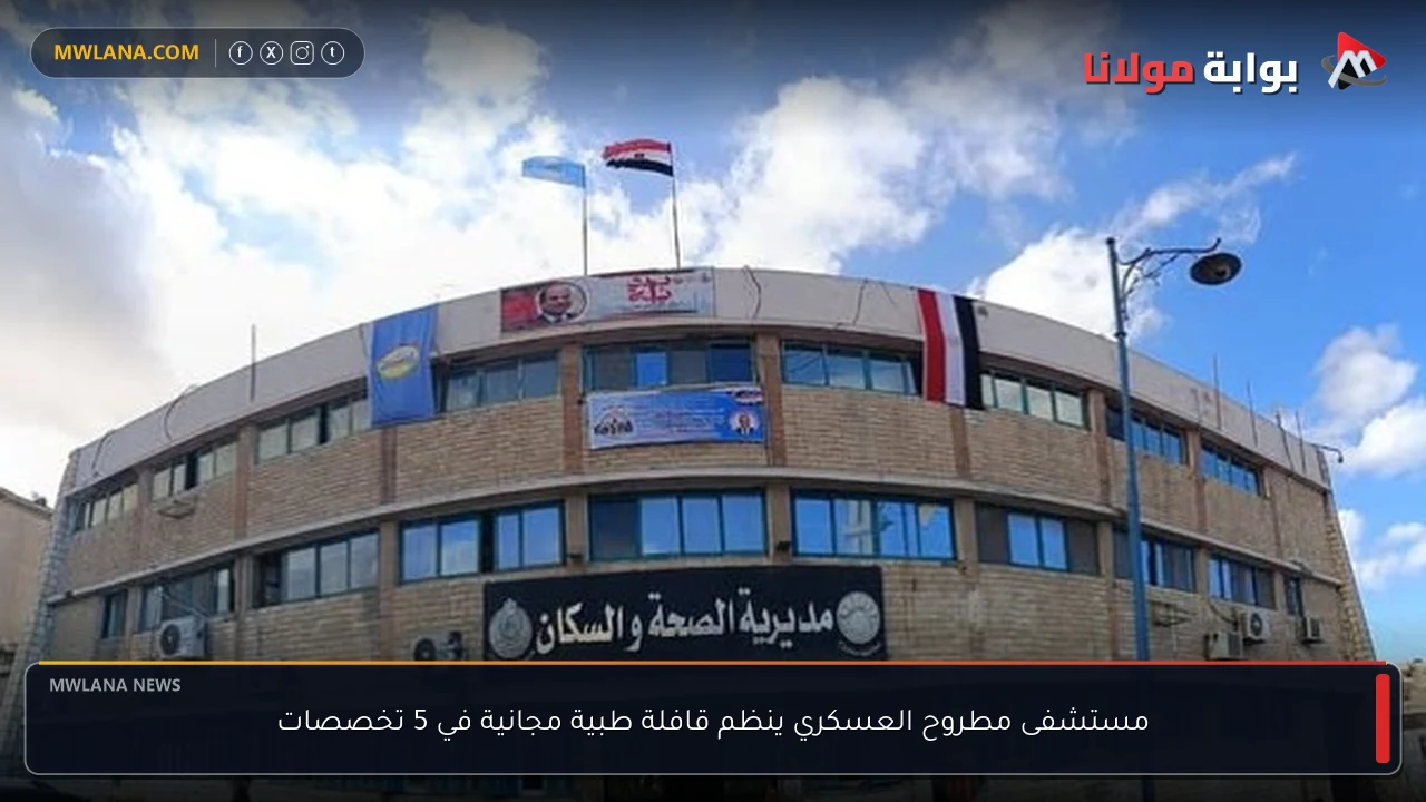 مستشفى مطروح العسكري ينظم قافلة طبية مجانية في 5 تخصصات
