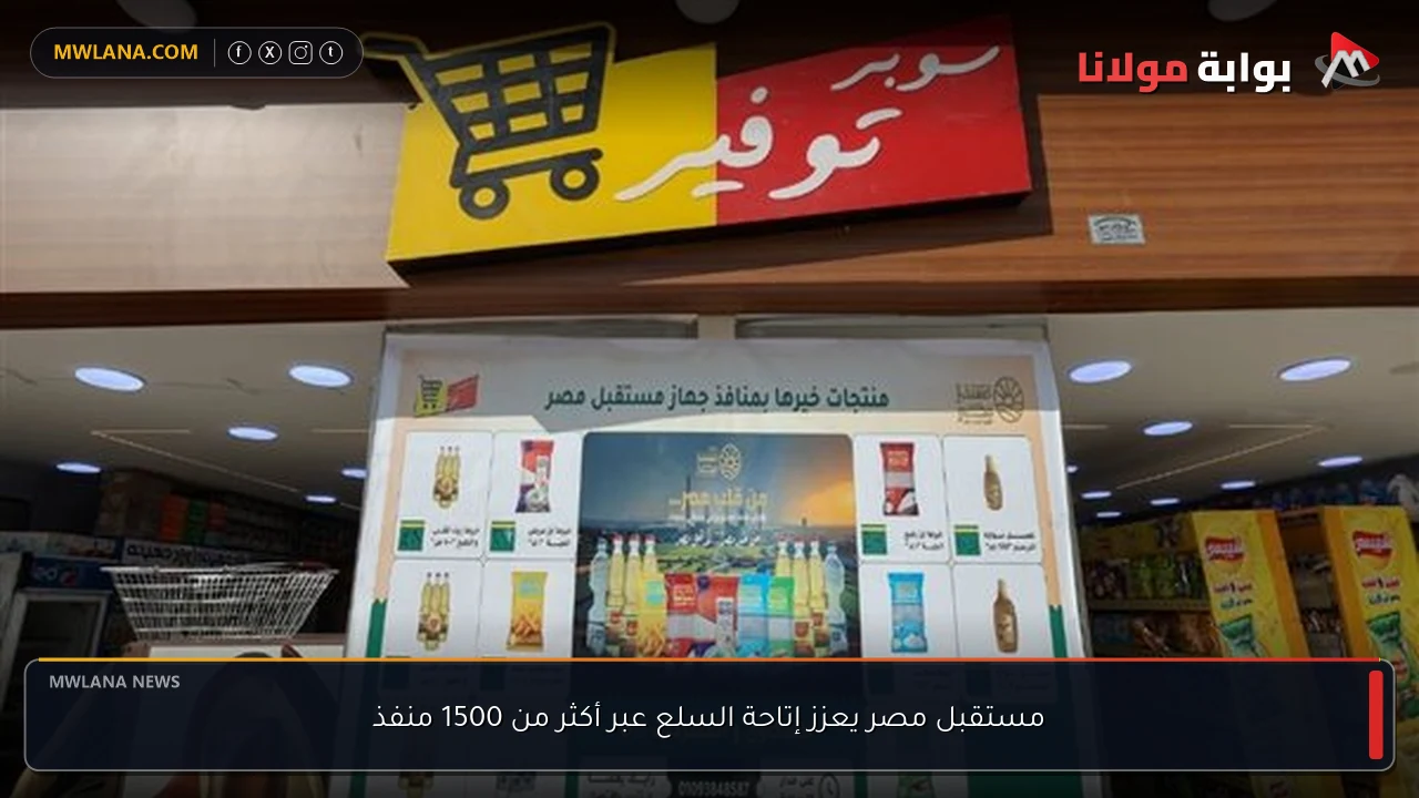 مستقبل مصر يعزز إتاحة السلع عبر أكثر من 1500 منفذ