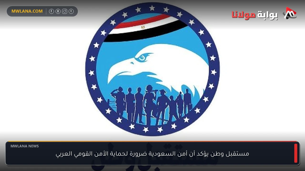 مستقبل وطن يؤكد أن أمن السعودية ضرورة لحماية الأمن القومي العربي