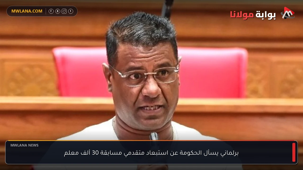 برلماني يسأل الحكومة عن استبعاد متقدمي مسابقة 30 ألف معلم