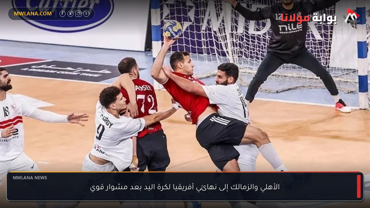 الأهلي والزمالك إلى نهائي أفريقيا لكرة اليد بعد مشوار قوي