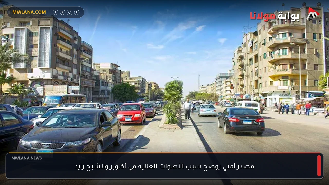 مصدر أمني يوضح سبب الأصوات العالية في أكتوبر والشيخ زايد