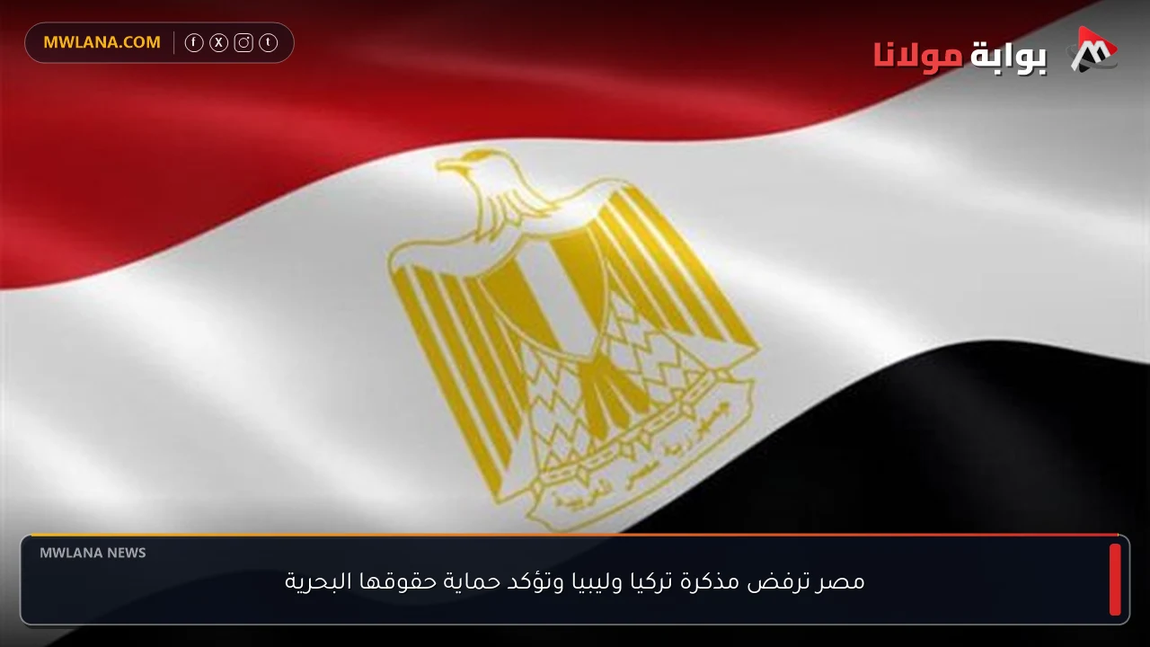 مصر ترفض مذكرة تركيا وليبيا وتؤكد حماية حقوقها البحرية