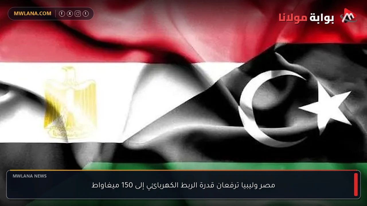 مصر وليبيا ترفعان قدرة الربط الكهربائي إلى 150 ميغاواط