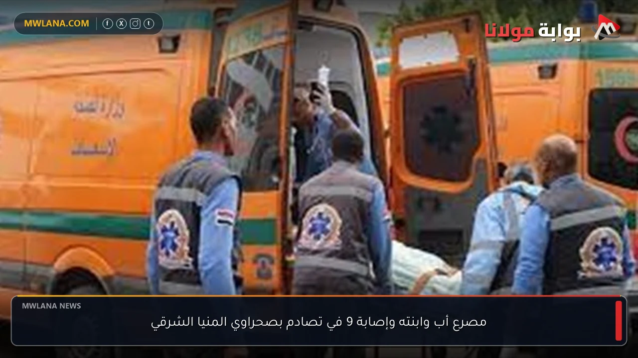 مصرع أب وابنته وإصابة 9 في تصادم بصحراوي المنيا الشرقي