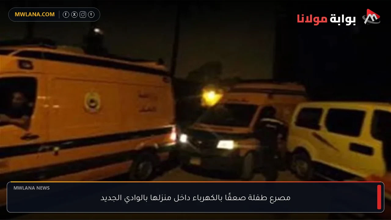 مصرع طفلة صعقًا بالكهرباء داخل منزلها بالوادي الجديد