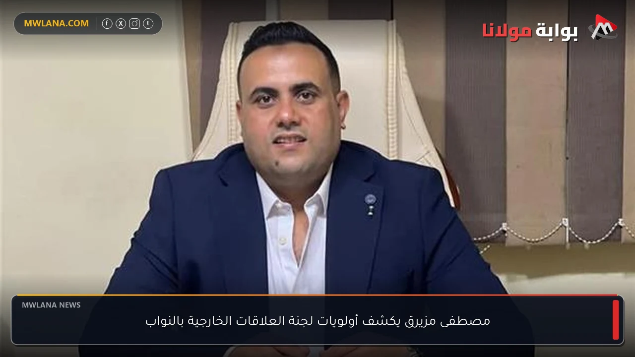 مصطفى مزيرق يكشف أولويات لجنة العلاقات الخارجية بالنواب