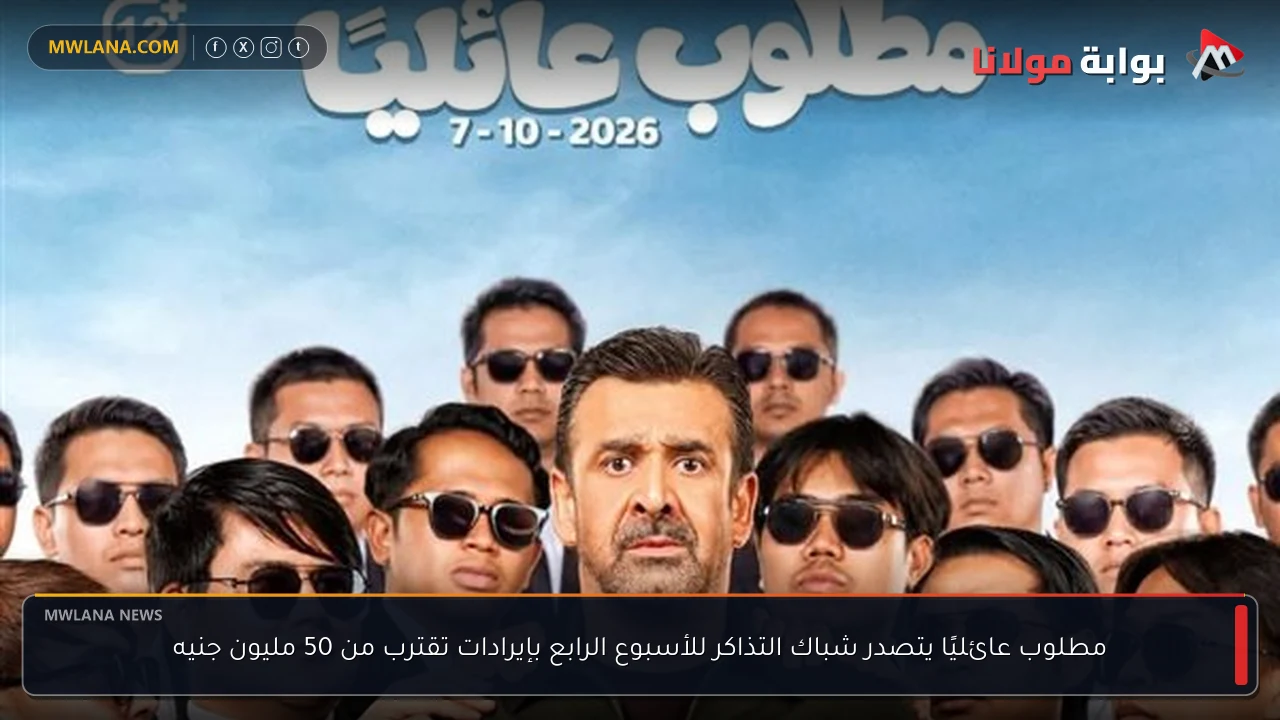 مطلوب عائليًا يتصدر شباك التذاكر للأسبوع الرابع بإيرادات تقترب من 50 مليون جنيه
