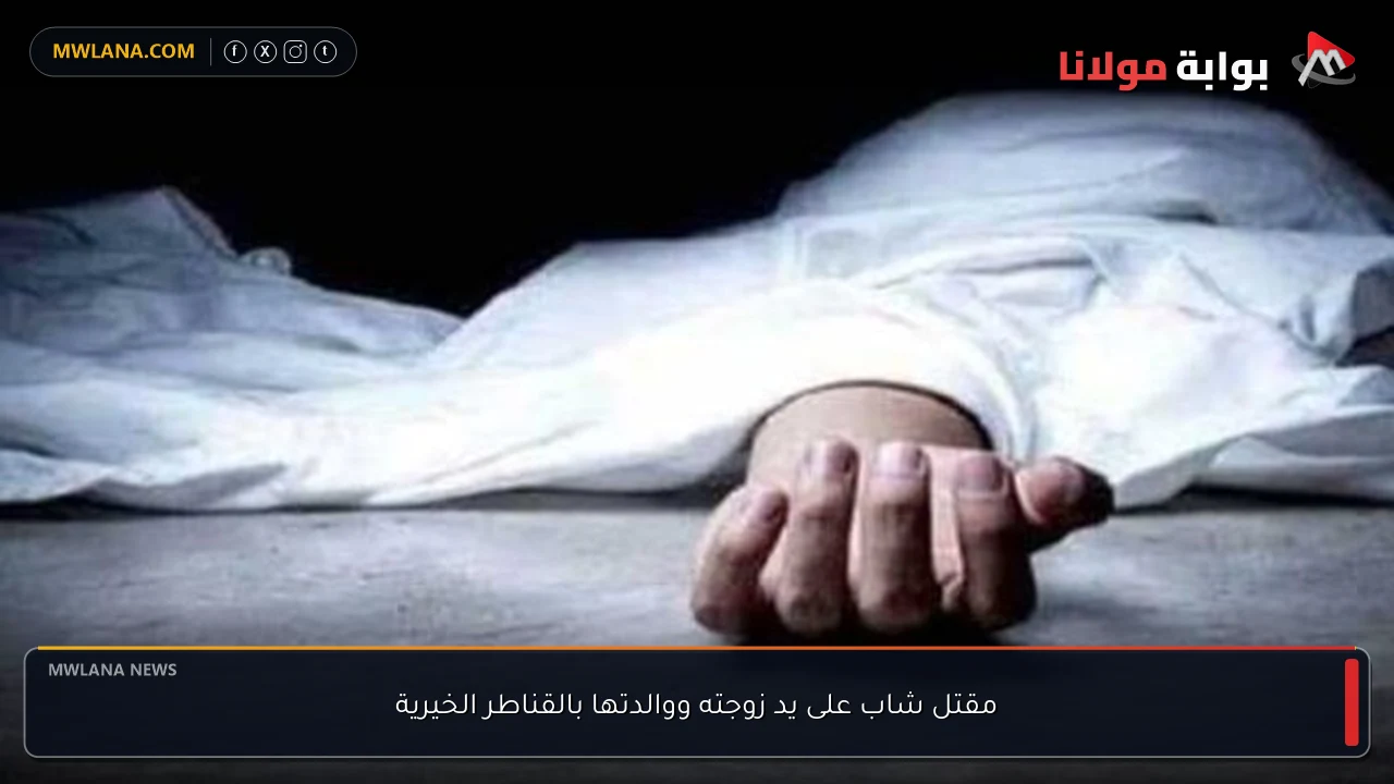 مقتل شاب على يد زوجته ووالدتها بالقناطر الخيرية