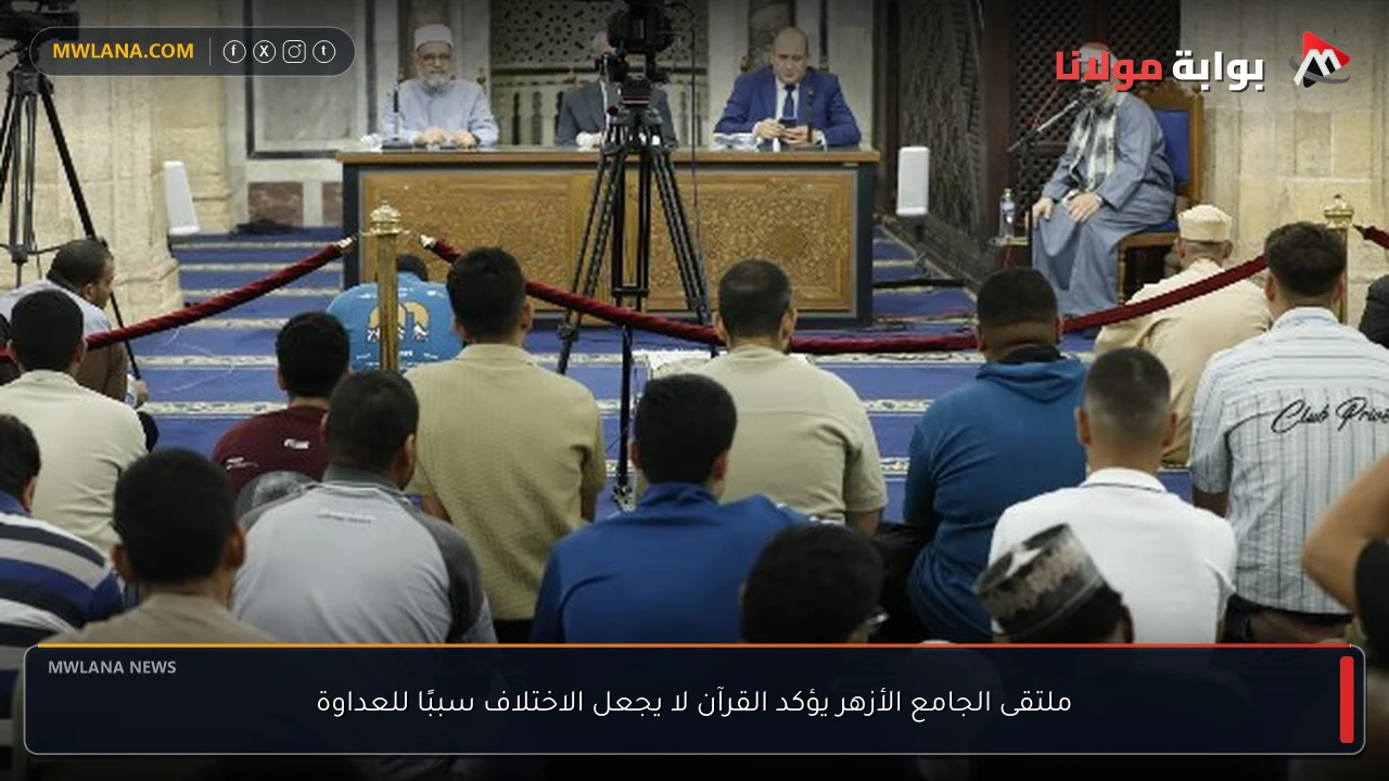 ملتقى الجامع الأزهر يؤكد القرآن لا يجعل الاختلاف سببًا للعداوة